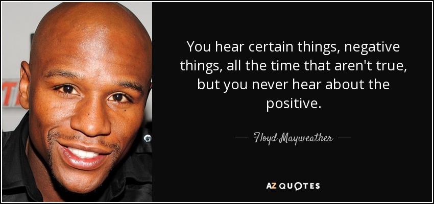 You hear certain things, negative things, all the time that aren't true, but you never hear about the positive. - Floyd Mayweather, Jr.