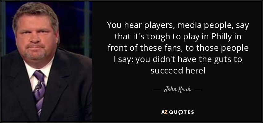 You hear players, media people, say that it's tough to play in Philly in front of these fans, to those people I say: you didn't have the guts to succeed here! - John Kruk