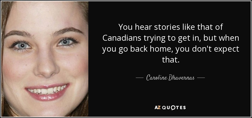 You hear stories like that of Canadians trying to get in, but when you go back home, you don't expect that. - Caroline Dhavernas