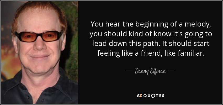 You hear the beginning of a melody, you should kind of know it's going to lead down this path. It should start feeling like a friend, like familiar. - Danny Elfman