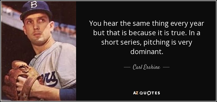 You hear the same thing every year but that is because it is true. In a short series, pitching is very dominant. - Carl Erskine