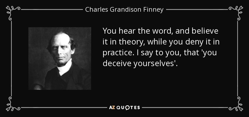 You hear the word, and believe it in theory, while you deny it in practice. I say to you, that 'you deceive yourselves'. - Charles Grandison Finney