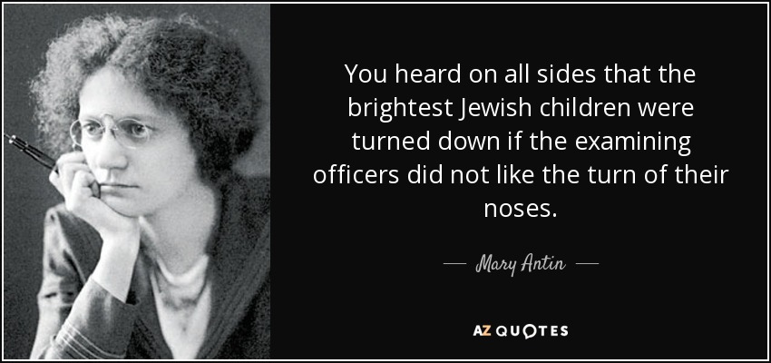 You heard on all sides that the brightest Jewish children were turned down if the examining officers did not like the turn of their noses. - Mary Antin