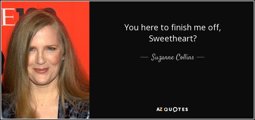 You here to finish me off, Sweetheart? - Suzanne Collins