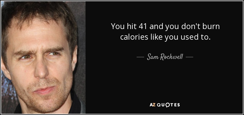 You hit 41 and you don't burn calories like you used to. - Sam Rockwell