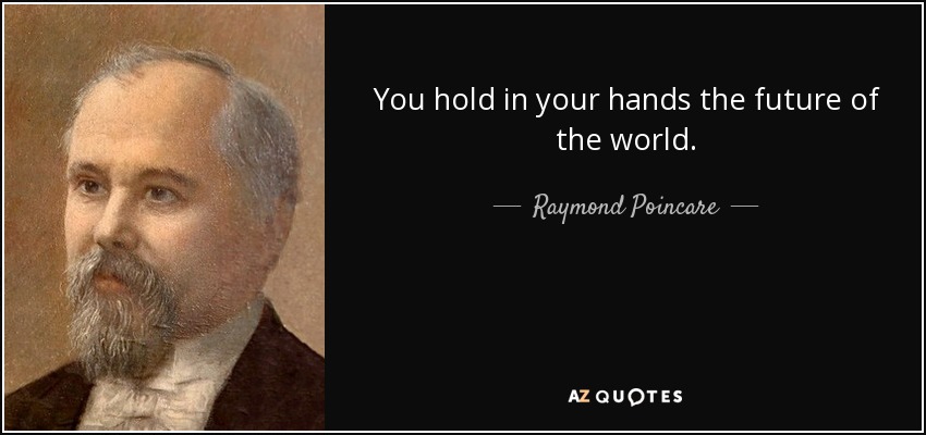 You hold in your hands the future of the world. - Raymond Poincare