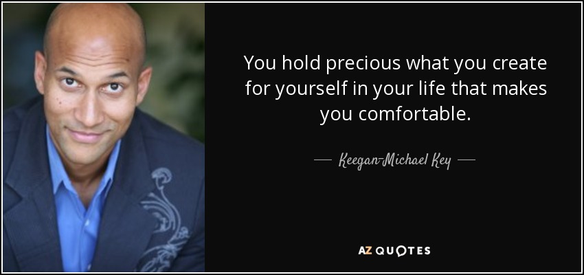 You hold precious what you create for yourself in your life that makes you comfortable. - Keegan-Michael Key