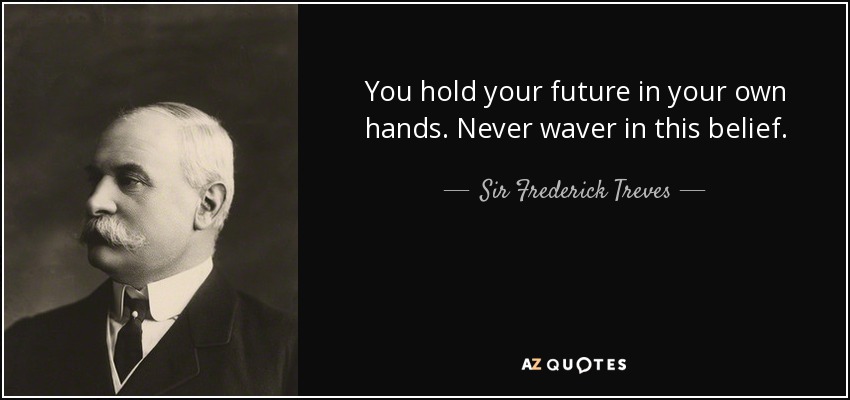 You hold your future in your own hands. Never waver in this belief. - Sir Frederick Treves, 1st Baronet