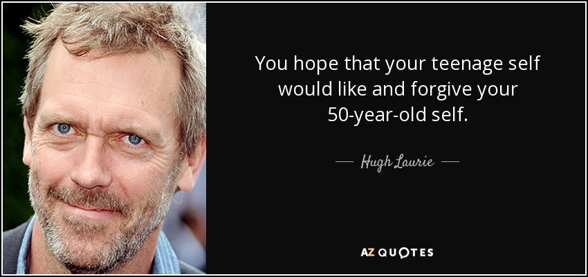 You hope that your teenage self would like and forgive your 50-year-old self. - Hugh Laurie