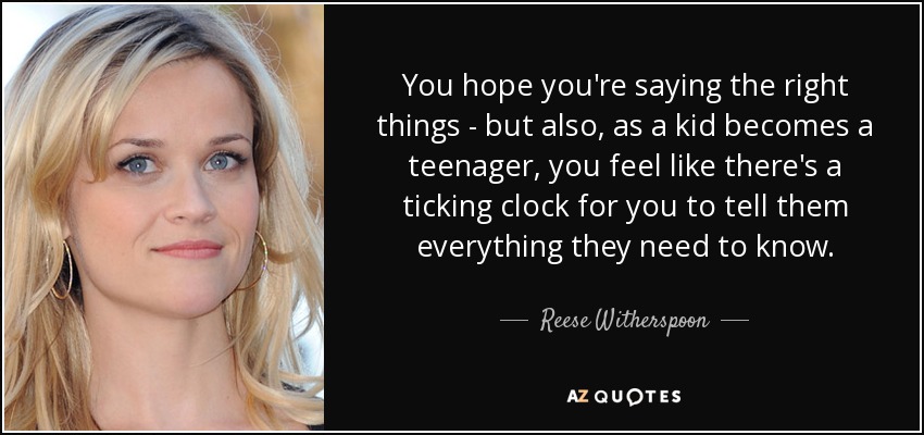 You hope you're saying the right things - but also, as a kid becomes a teenager, you feel like there's a ticking clock for you to tell them everything they need to know. - Reese Witherspoon