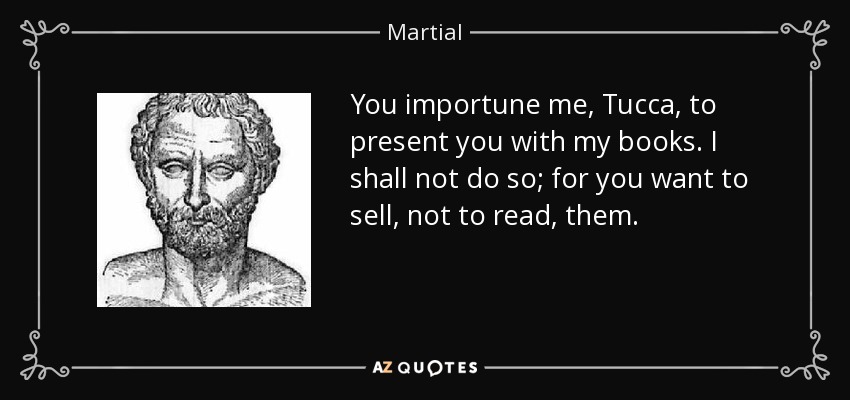 You importune me, Tucca, to present you with my books. I shall not do so; for you want to sell, not to read, them. - Martial