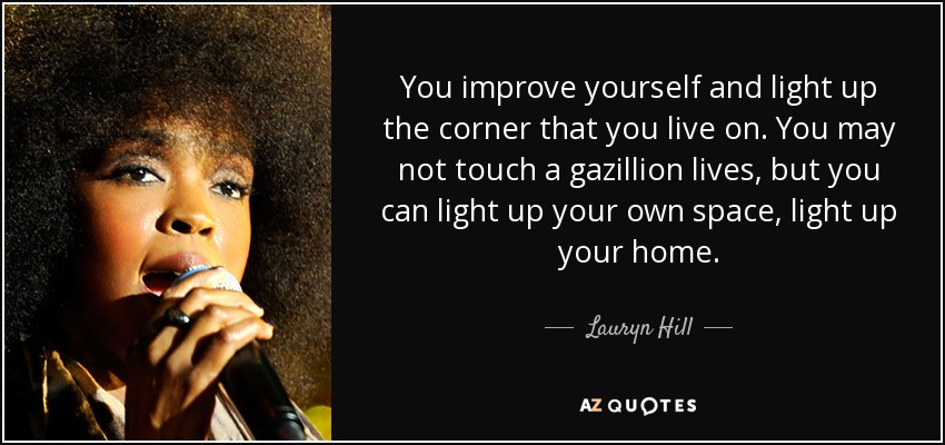 You improve yourself and light up the corner that you live on. You may not touch a gazillion lives, but you can light up your own space, light up your home. - Lauryn Hill