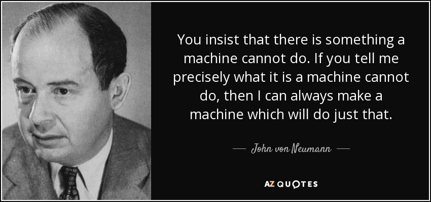You insist that there is something a machine cannot do. If you tell me precisely what it is a machine cannot do, then I can always make a machine which will do just that. - John von Neumann