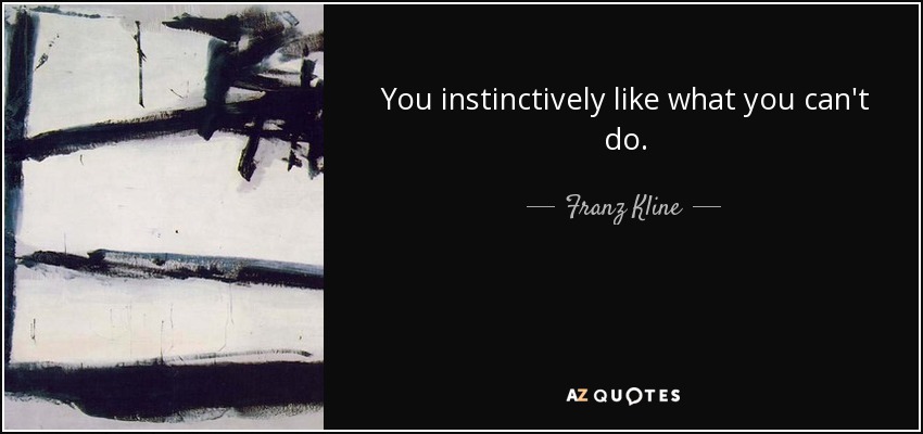You instinctively like what you can't do. - Franz Kline