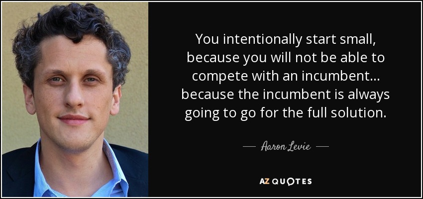 You intentionally start small, because you will not be able to compete with an incumbent... because the incumbent is always going to go for the full solution. - Aaron Levie
