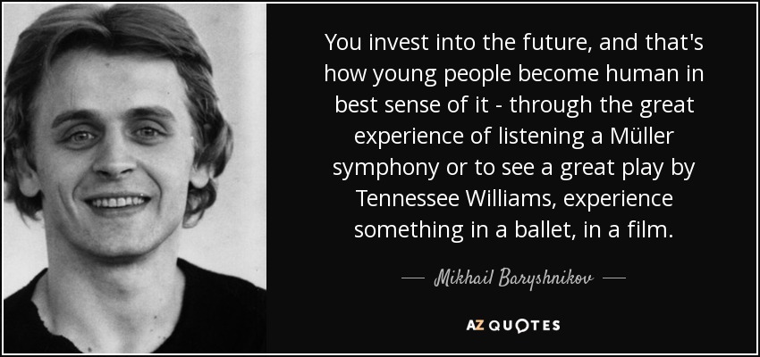 You invest into the future, and that's how young people become human in best sense of it - through the great experience of listening a Müller symphony or to see a great play by Tennessee Williams, experience something in a ballet, in a film. - Mikhail Baryshnikov