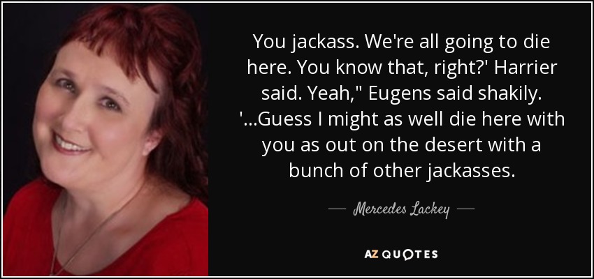 You jackass. We're all going to die here. You know that, right?' Harrier said. Yeah,