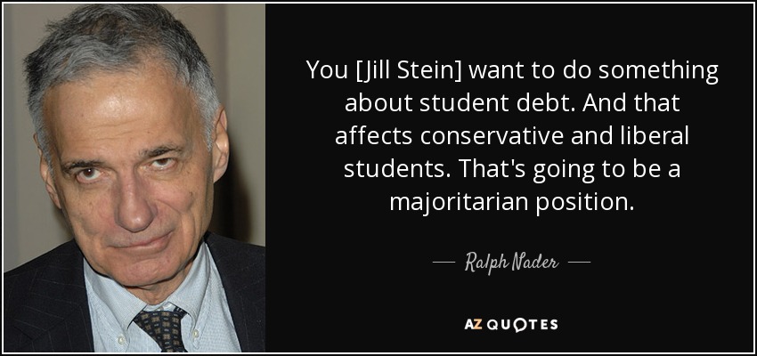 You [Jill Stein] want to do something about student debt. And that affects conservative and liberal students. That's going to be a majoritarian position. - Ralph Nader