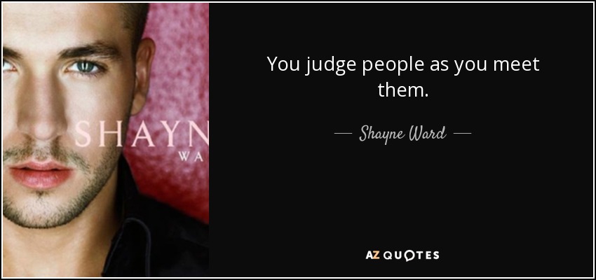 You judge people as you meet them. - Shayne Ward