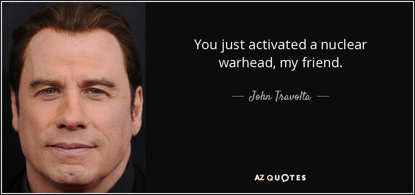 You just activated a nuclear warhead, my friend. - John Travolta