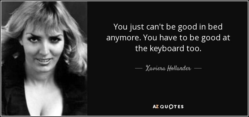 You just can't be good in bed anymore. You have to be good at the keyboard too. - Xaviera Hollander