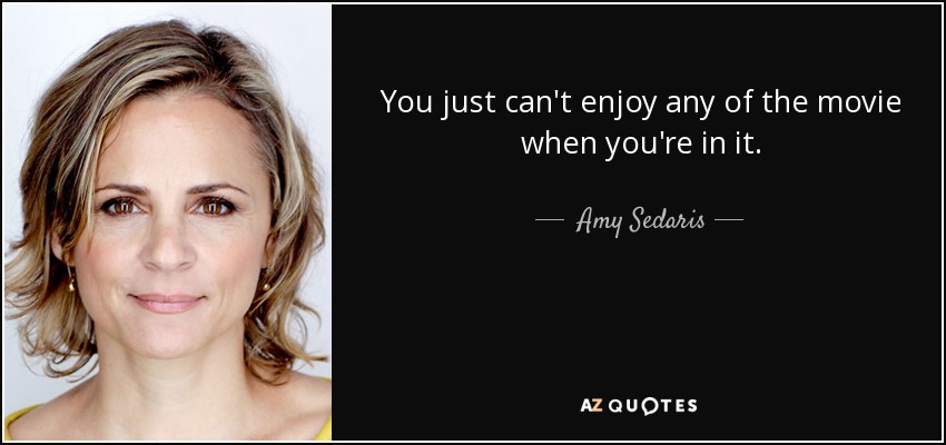 You just can't enjoy any of the movie when you're in it. - Amy Sedaris
