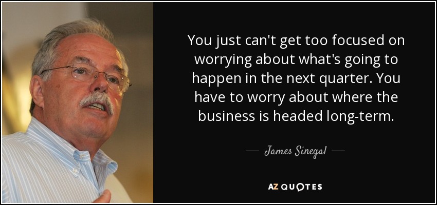 You just can't get too focused on worrying about what's going to happen in the next quarter. You have to worry about where the business is headed long-term. - James Sinegal
