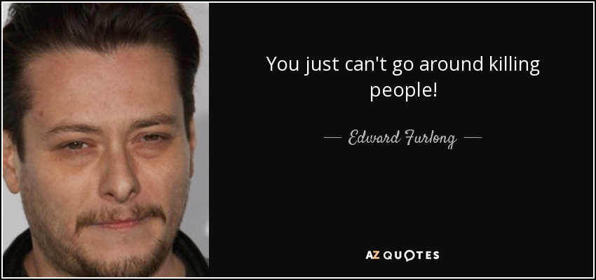 You just can't go around killing people! - Edward Furlong
