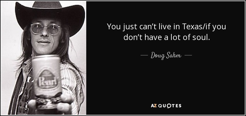 You just can’t live in Texas/if you don’t have a lot of soul. - Doug Sahm