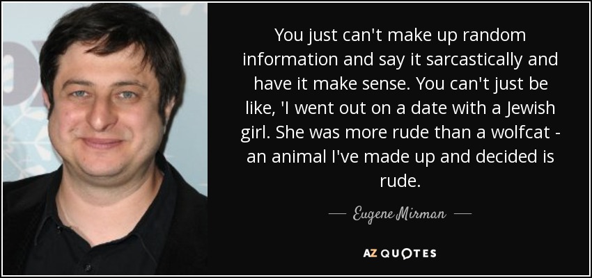 You just can't make up random information and say it sarcastically and have it make sense. You can't just be like, 'I went out on a date with a Jewish girl. She was more rude than a wolfcat - an animal I've made up and decided is rude. - Eugene Mirman