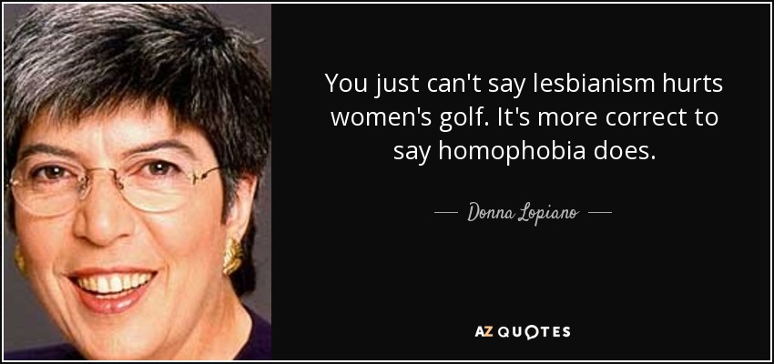 You just can't say lesbianism hurts women's golf. It's more correct to say homophobia does. - Donna Lopiano