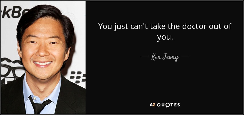 You just can't take the doctor out of you. - Ken Jeong