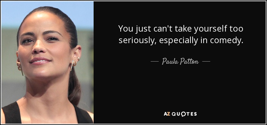 You just can't take yourself too seriously, especially in comedy. - Paula Patton