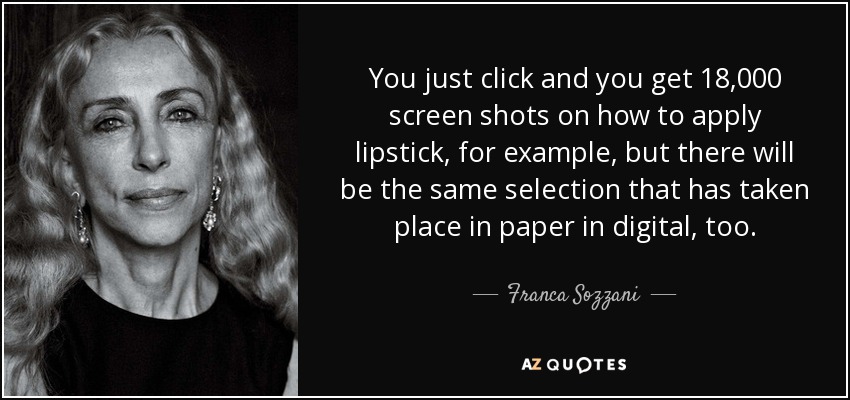 You just click and you get 18,000 screen shots on how to apply lipstick, for example, but there will be the same selection that has taken place in paper in digital, too. - Franca Sozzani