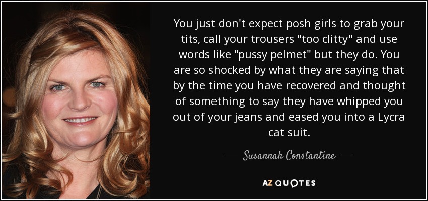 You just don't expect posh girls to grab your tits, call your trousers 