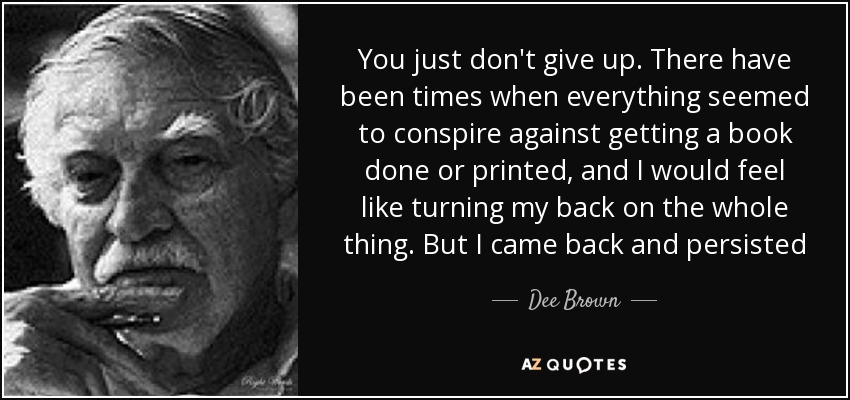 You just don't give up. There have been times when everything seemed to conspire against getting a book done or printed, and I would feel like turning my back on the whole thing. But I came back and persisted - Dee Brown