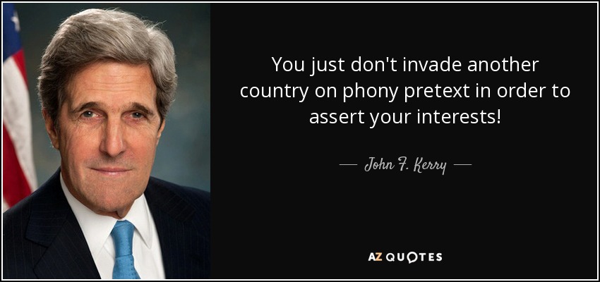 You just don't invade another country on phony pretext in order to assert your interests! - John F. Kerry