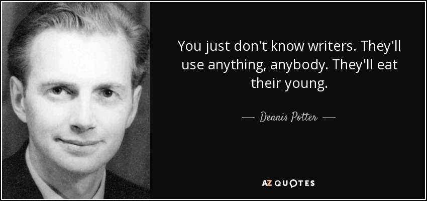 You just don't know writers. They'll use anything, anybody. They'll eat their young. - Dennis Potter