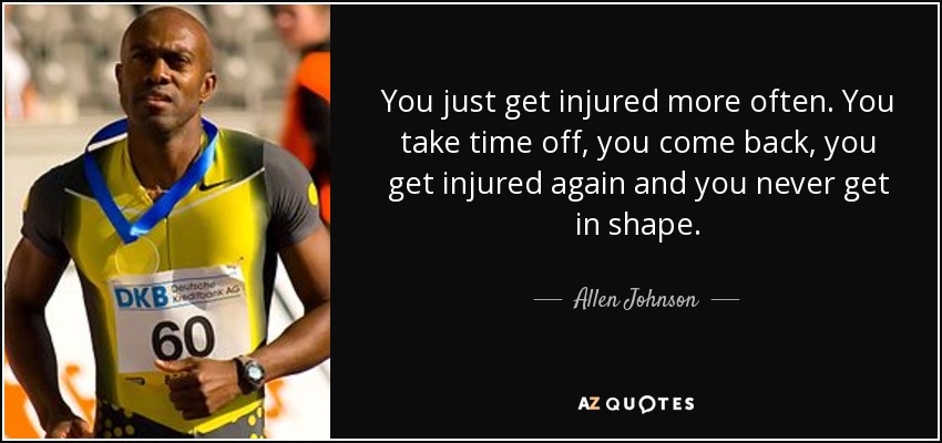 You just get injured more often. You take time off, you come back, you get injured again and you never get in shape. - Allen Johnson