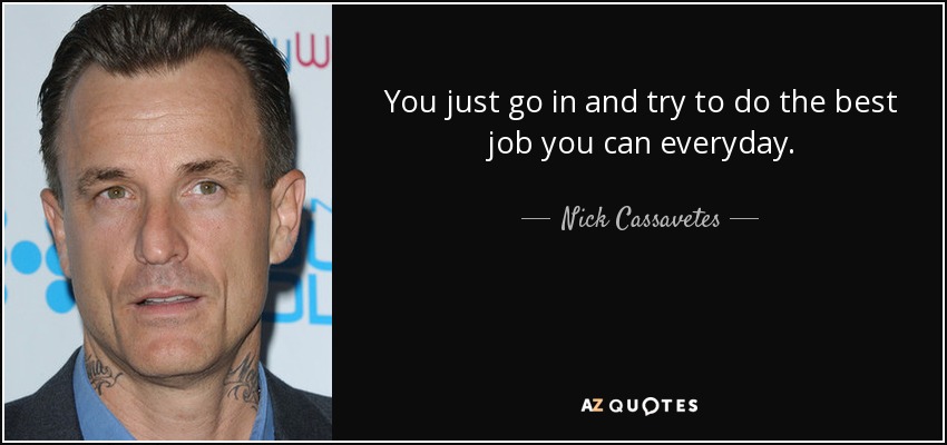 You just go in and try to do the best job you can everyday. - Nick Cassavetes