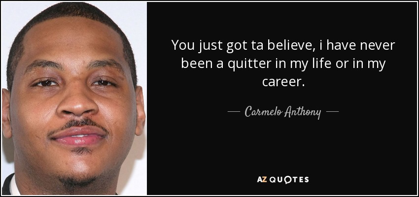 You just got ta believe, i have never been a quitter in my life or in my career. - Carmelo Anthony