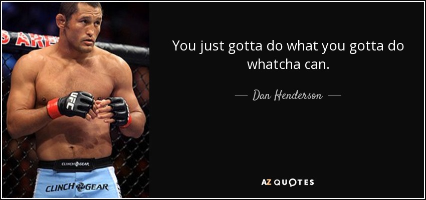 You just gotta do what you gotta do whatcha can. - Dan Henderson