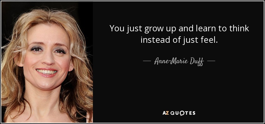 You just grow up and learn to think instead of just feel. - Anne-Marie Duff