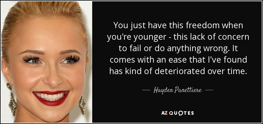 You just have this freedom when you're younger - this lack of concern to fail or do anything wrong. It comes with an ease that I've found has kind of deteriorated over time. - Hayden Panettiere