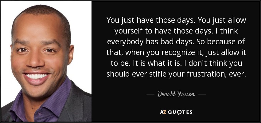 You just have those days. You just allow yourself to have those days. I think everybody has bad days. So because of that, when you recognize it, just allow it to be. It is what it is. I don't think you should ever stifle your frustration, ever. - Donald Faison