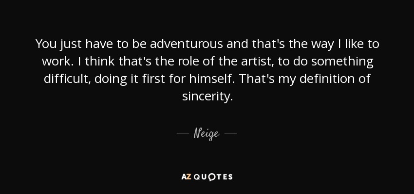 You just have to be adventurous and that's the way I like to work. I think that's the role of the artist, to do something difficult, doing it first for himself. That's my definition of sincerity. - Neige
