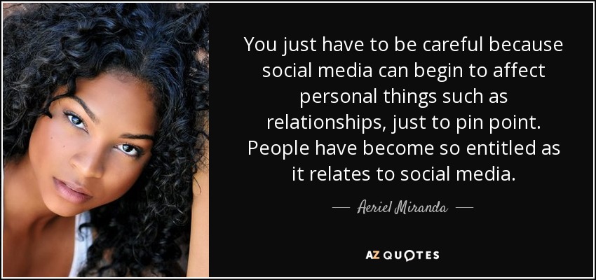 You just have to be careful because social media can begin to affect personal things such as relationships, just to pin point. People have become so entitled as it relates to social media. - Aeriel Miranda