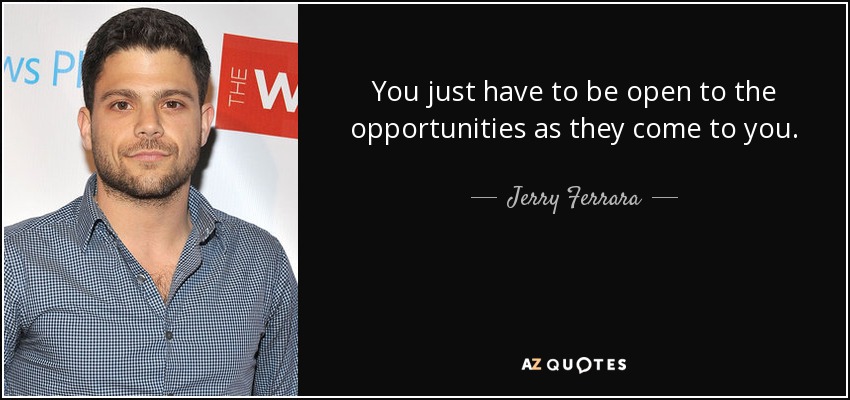 You just have to be open to the opportunities as they come to you. - Jerry Ferrara