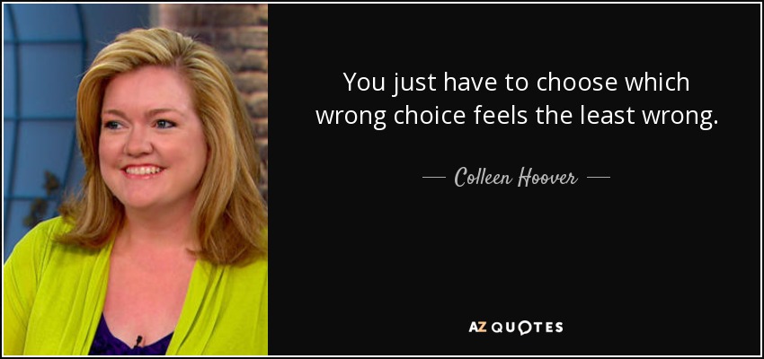 You just have to choose which wrong choice feels the least wrong. - Colleen Hoover