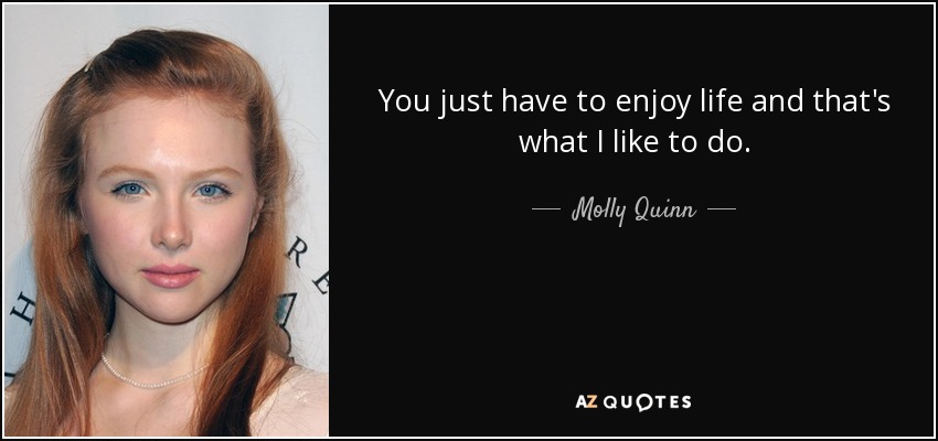 You just have to enjoy life and that's what I like to do. - Molly Quinn